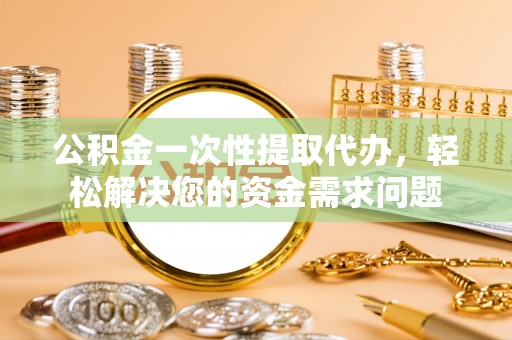 大林公积金一次性提取代办，轻松解决您的资金需求问题
