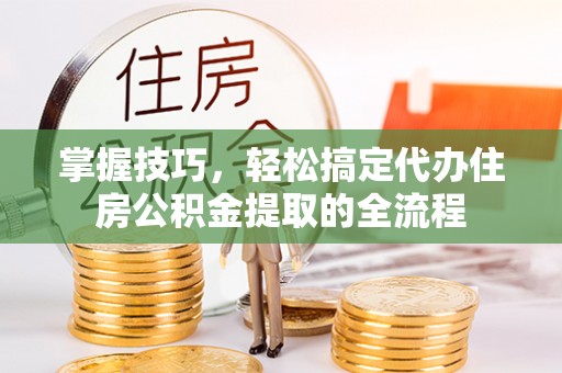 萧县掌握技巧，轻松搞定代办住房公积金提取的全流程