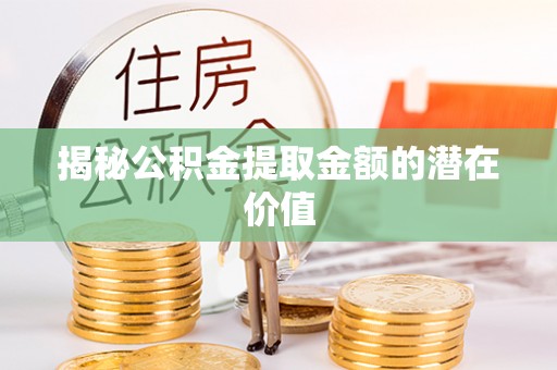 萧县揭秘公积金提取金额的潜在价值