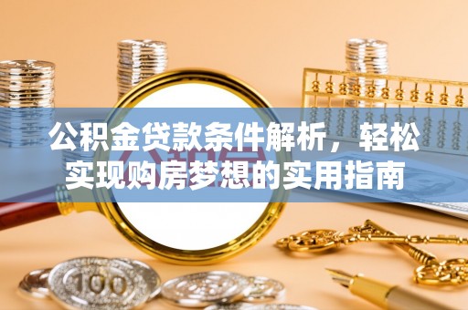 武隆公积金贷款条件解析，轻松实现购房梦想的实用指南
