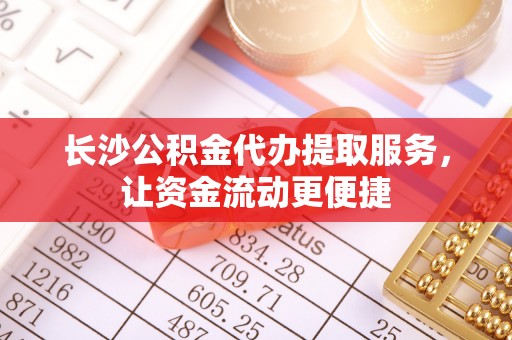 临川长沙公积金代办提取服务，让资金流动更便捷