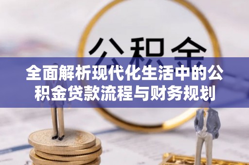 临川全面解析现代化生活中的公积金贷款流程与财务规划