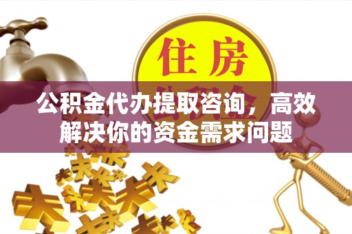 临川公积金代办提取咨询，高效解决你的资金需求问题