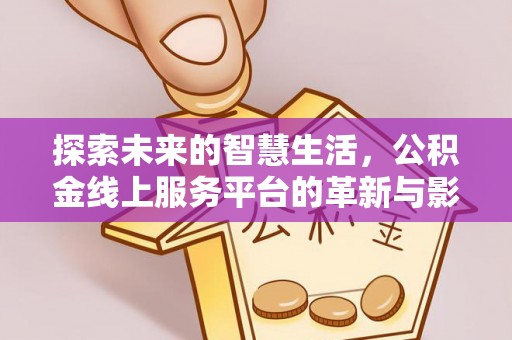 临川探索未来的智慧生活，公积金线上服务平台的革新与影响