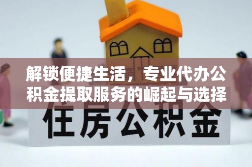 临川解锁便捷生活，专业代办公积金提取服务的崛起与选择