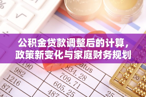 临川公积金贷款调整后的计算，政策新变化与家庭财务规划