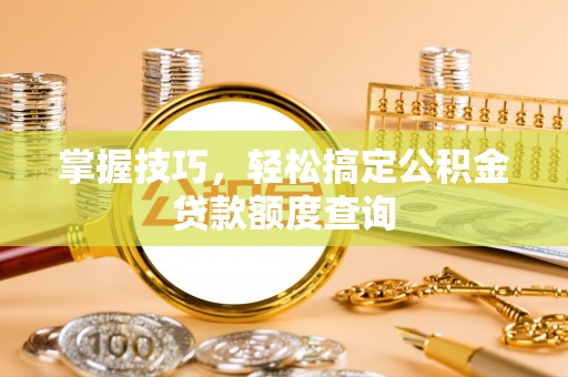 武隆掌握技巧，轻松搞定公积金贷款额度查询
