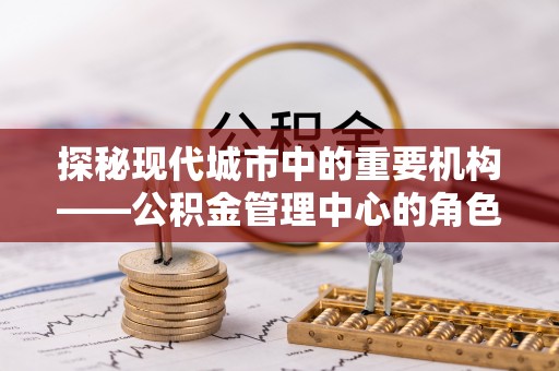 武隆探秘现代城市中的重要机构——公积金管理中心的角色与使命