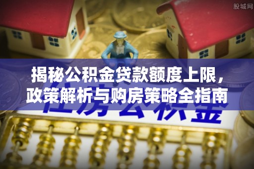 颍州揭秘公积金贷款额度上限，政策解析与购房策略全指南