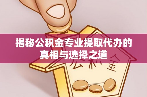 宝应县揭秘公积金专业提取代办的真相与选择之道