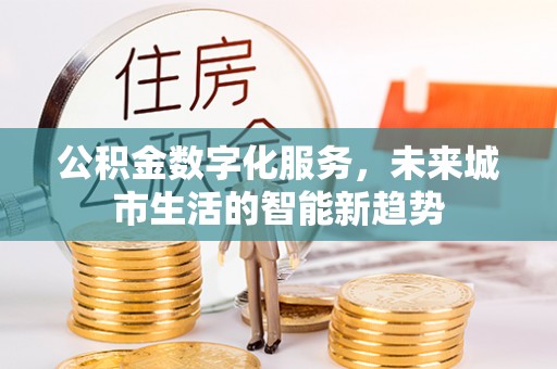 阿巴嘎旗公积金数字化服务，未来城市生活的智能新趋势
