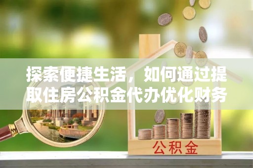 阿巴嘎旗探索便捷生活，如何通过提取住房公积金代办优化财务规划