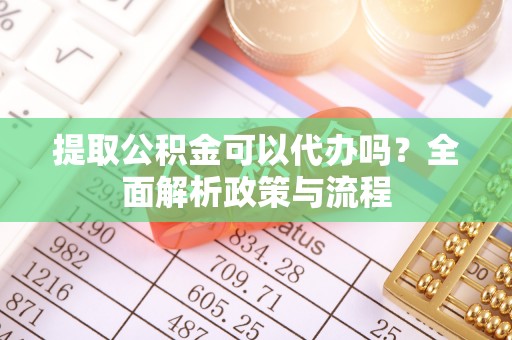 阿巴嘎旗提取公积金可以代办吗？全面解析政策与流程