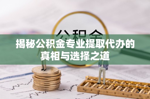 阿巴嘎旗揭秘公积金专业提取代办的真相与选择之道