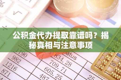 阿巴嘎旗公积金代办提取靠谱吗？揭秘真相与注意事项