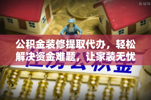 阿巴嘎旗公积金装修提取代办，轻松解决资金难题，让家装无忧