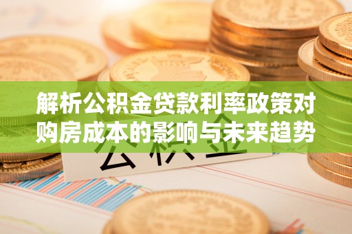 阿巴嘎旗解析公积金贷款利率政策对购房成本的影响与未来趋势