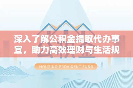新密深入了解公积金提取代办事宜，助力高效理财与生活规划