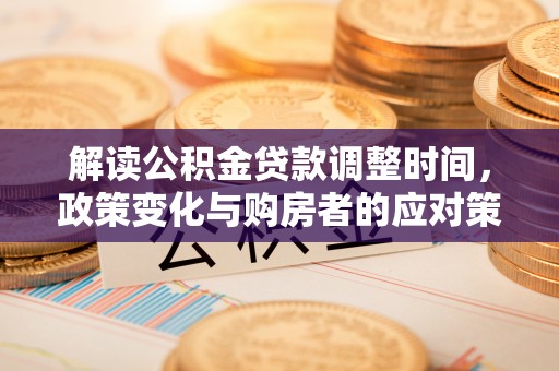 新密解读公积金贷款调整时间，政策变化与购房者的应对策略