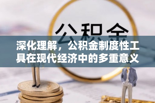 新密深化理解，公积金制度性工具在现代经济中的多重意义