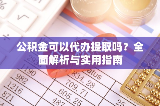 新乐公积金可以代办提取吗？全面解析与实用指南