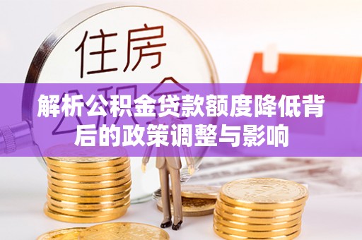 新乐解析公积金贷款额度降低背后的政策调整与影响