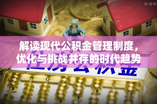 安阳解读现代公积金管理制度，优化与挑战并存的时代趋势