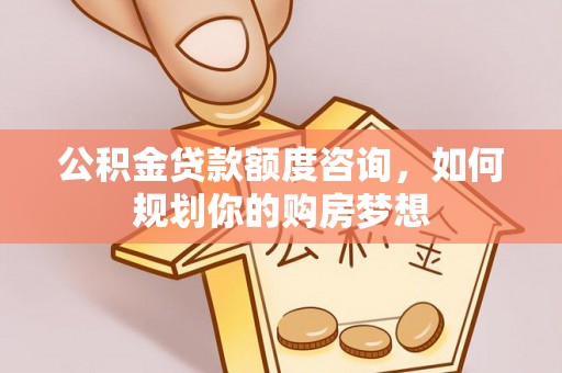 安阳公积金贷款额度咨询，如何规划你的购房梦想