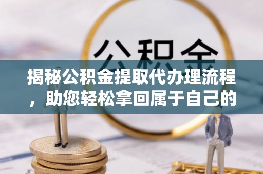 安阳揭秘公积金提取代办理流程，助您轻松拿回属于自己的钱
