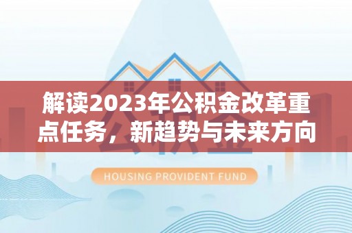 阿合奇解读2023年公积金改革重点任务，新趋势与未来方向