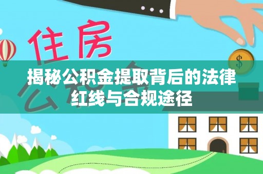 阿合奇揭秘公积金提取背后的法律红线与合规途径
