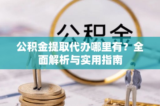 天长公积金提取代办哪里有？全面解析与实用指南