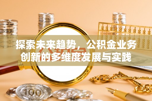 天长探索未来趋势，公积金业务创新的多维度发展与实践