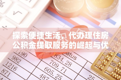 天长探索便捷生活，代办理住房公积金提取服务的崛起与优势