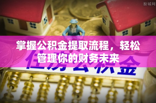 天长掌握公积金提取流程，轻松管理你的财务未来