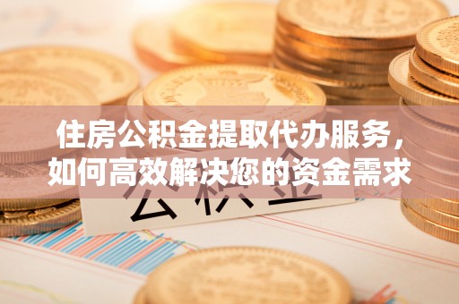 石棉住房公积金提取代办服务，如何高效解决您的资金需求