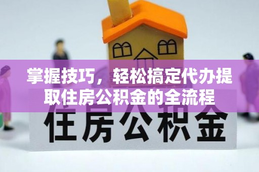 石棉掌握技巧，轻松搞定代办提取住房公积金的全流程