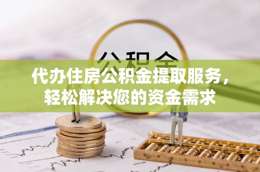石棉代办住房公积金提取服务，轻松解决您的资金需求
