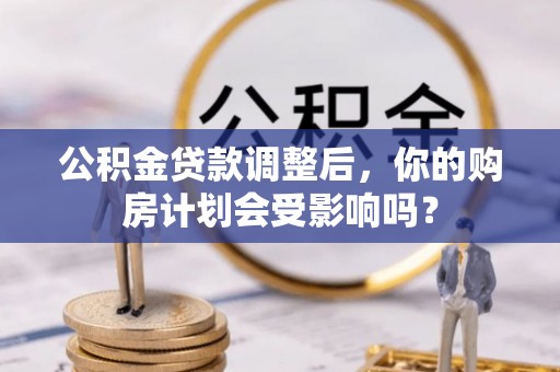 解读公积金贷款调整后，你的购房计划会受影响吗？