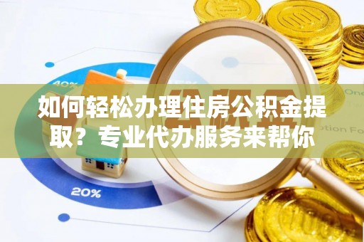 解读如何轻松办理住房公积金提取？专业代办服务来帮你