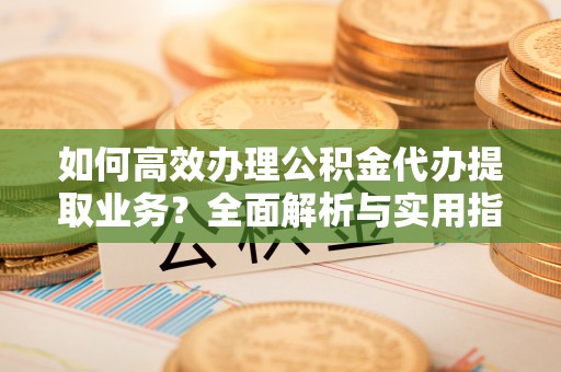 解读如何高效办理公积金代办提取业务？全面解析与实用指南