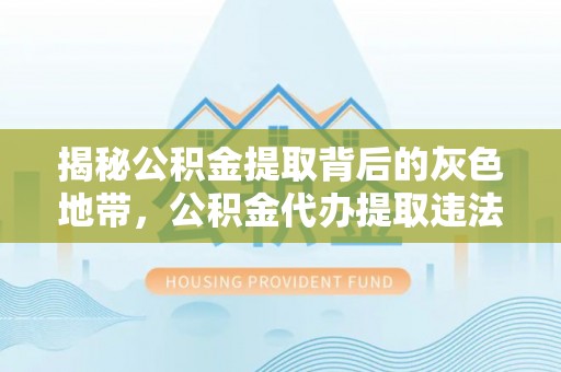解读揭秘公积金提取背后的灰色地带，公积金代办提取违法不？
