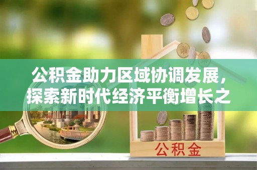 解读公积金助力区域协调发展，探索新时代经济平衡增长之道
