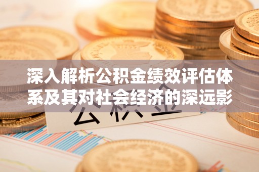 学甲深入解析公积金绩效评估体系及其对社会经济的深远影响