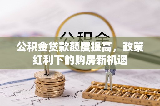 墨脱公积金贷款额度提高，政策红利下的购房新机遇