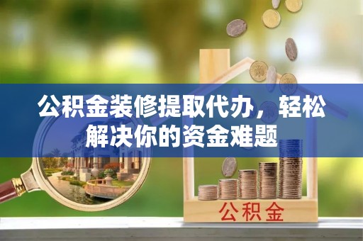 墨脱公积金装修提取代办，轻松解决你的资金难题