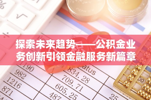 天长探索未来趋势——公积金业务创新引领金融服务新篇章