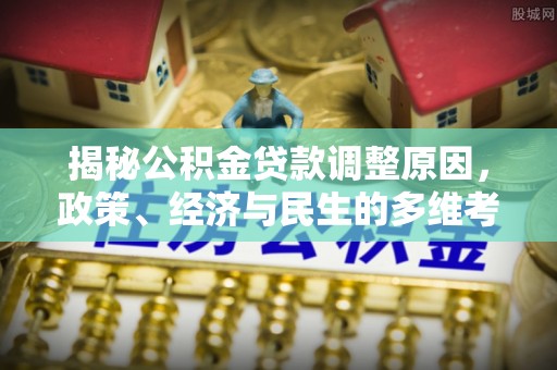 天长揭秘公积金贷款调整原因，政策、经济与民生的多维考量