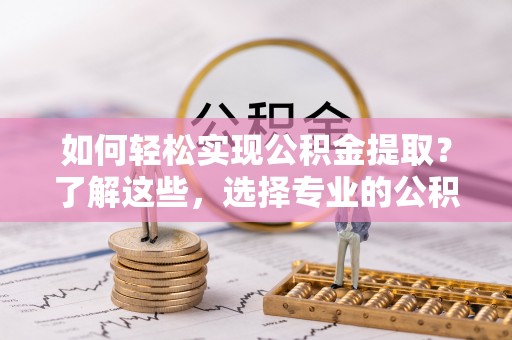 吉利如何轻松实现公积金提取？了解这些，选择专业的公积金提取代办服务