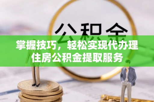装修掌握技巧，轻松实现代办理住房公积金提取服务
